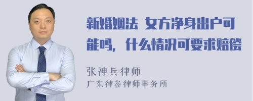 新婚姻法 女方净身出户可能吗，什么情况可要求赔偿