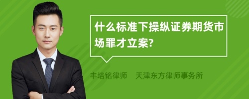 什么标准下操纵证券期货市场罪才立案?