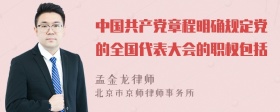 中国共产党章程明确规定党的全国代表大会的职权包括
