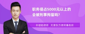 职务侵占5000元以上的会被刑事拘留吗?