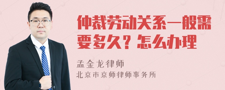 仲裁劳动关系一般需要多久？怎么办理