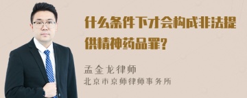 什么条件下才会构成非法提供精神药品罪?