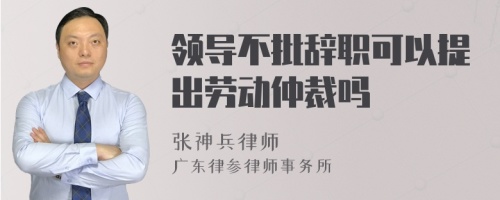 领导不批辞职可以提出劳动仲裁吗