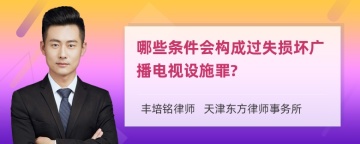 哪些条件会构成过失损坏广播电视设施罪?