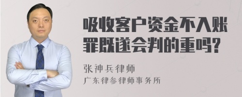 吸收客户资金不入账罪既遂会判的重吗?