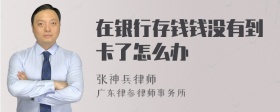 在银行存钱钱没有到卡了怎么办