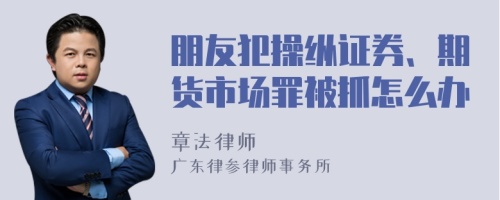 朋友犯操纵证券、期货市场罪被抓怎么办