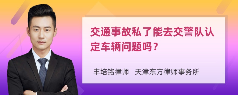 交通事故私了能去交警队认定车辆问题吗？