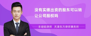 没有实缴出资的股东可以转让公司股权吗