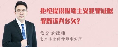 拒绝提供极端主义犯罪证据罪既遂判多久?