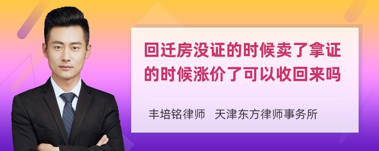 回迁房没证的时候卖了拿证的时候涨价了可以收回来吗