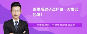 离婚后房子过户给一方要交税吗?