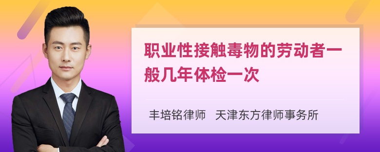 职业性接触毒物的劳动者一般几年体检一次