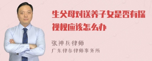 生父母对送养子女是否有探视权应该怎么办