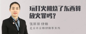 玩打火机烧了东西算放火罪吗？