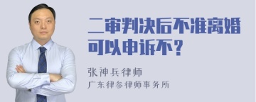 二审判决后不准离婚可以申诉不？