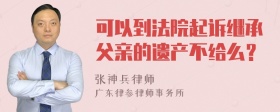 可以到法院起诉继承父亲的遗产不给么？