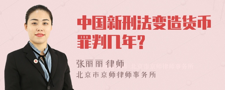 中国新刑法变造货币罪判几年?