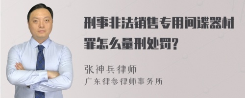 刑事非法销售专用间谍器材罪怎么量刑处罚?