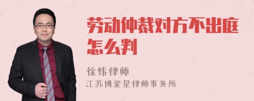 劳动仲裁对方不出庭怎么判