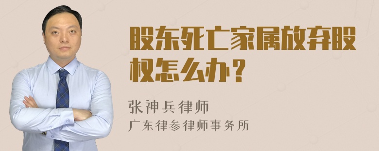 股东死亡家属放弃股权怎么办？