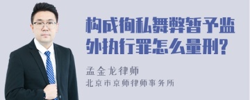 构成徇私舞弊暂予监外执行罪怎么量刑?