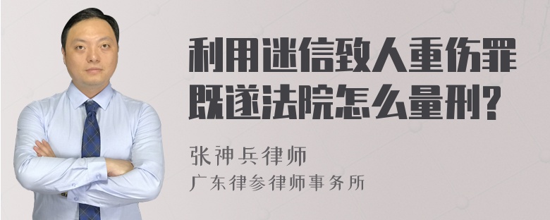 利用迷信致人重伤罪既遂法院怎么量刑?