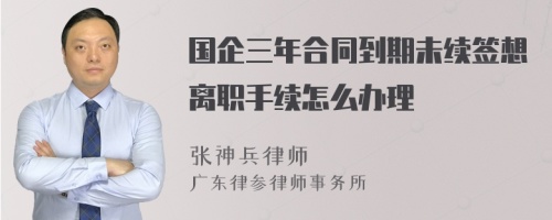 国企三年合同到期未续签想离职手续怎么办理