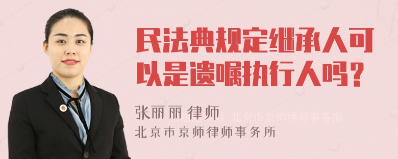 民法典规定继承人可以是遗嘱执行人吗？