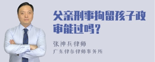 父亲刑事拘留孩子政审能过吗？