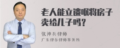 老人能立遗嘱将房子卖给儿子吗？