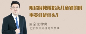 阻碍解救被拐卖儿童罪的刑事责任是什么？