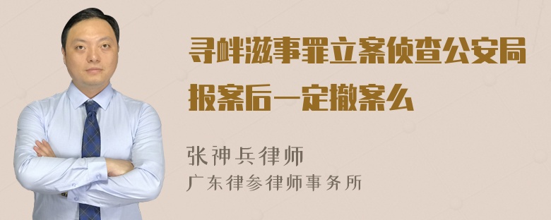 寻衅滋事罪立案侦查公安局报案后一定撤案么