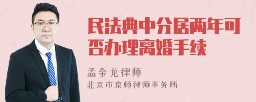 民法典中分居两年可否办理离婚手续