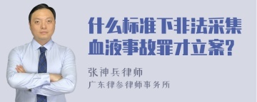 什么标准下非法采集血液事故罪才立案?