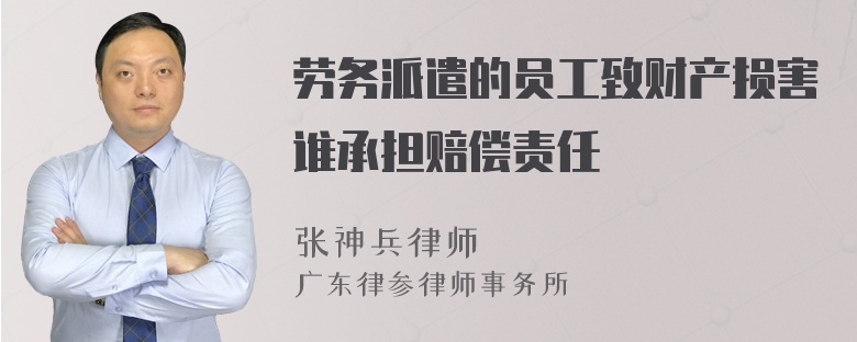 劳务派遣的员工致财产损害谁承担赔偿责任