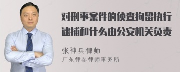 对刑事案件的侦查拘留执行逮捕和什么由公安机关负责