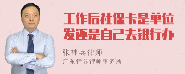 工作后社保卡是单位发还是自己去银行办