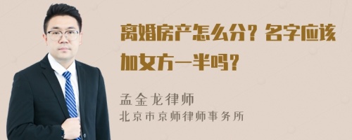 离婚房产怎么分？名字应该加女方一半吗？