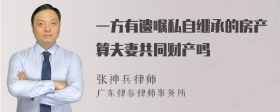 一方有遗嘱私自继承的房产算夫妻共同财产吗