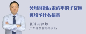 父母离婚后未成年的子女应该给予什么抚养