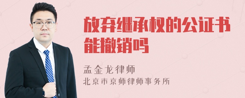 放弃继承权的公证书能撤销吗