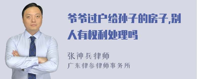 爷爷过户给孙子的房子,别人有权利处理吗