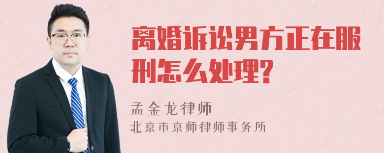 离婚诉讼男方正在服刑怎么处理?