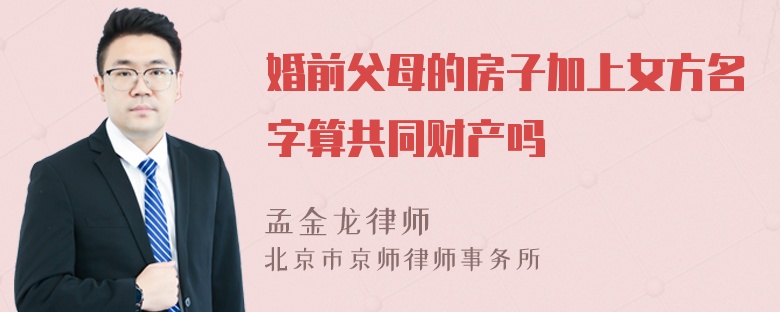 婚前父母的房子加上女方名字算共同财产吗