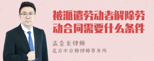 被派遣劳动者解除劳动合同需要什么条件