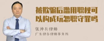 被欺骗后滥用职权可以构成玩忽职守罪吗