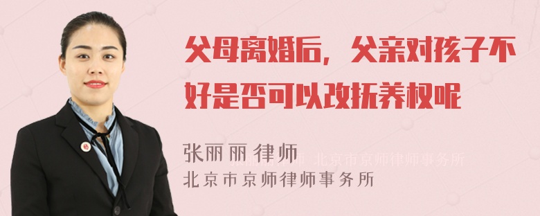 父母离婚后，父亲对孩子不好是否可以改抚养权呢