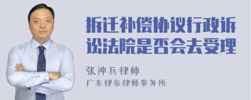 拆迁补偿协议行政诉讼法院是否会去受理