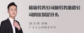 最新劳务公司和劳务派遣公司的区别是什么